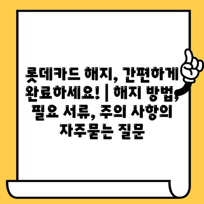 롯데카드 해지, 간편하게 완료하세요! | 해지 방법, 필요 서류, 주의 사항