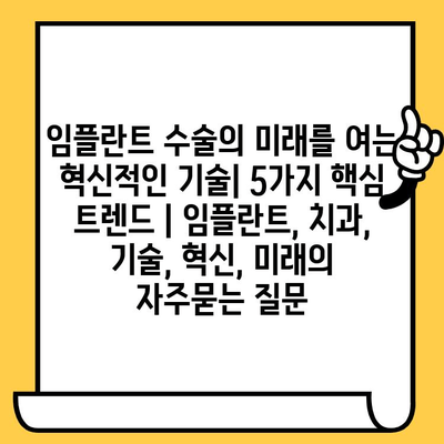 임플란트 수술의 미래를 여는 혁신적인 기술| 5가지 핵심 트렌드 | 임플란트, 치과, 기술, 혁신, 미래