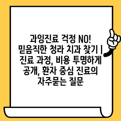 과잉진료 걱정 NO!  믿음직한 청라 치과 찾기 | 진료 과정, 비용 투명하게 공개, 환자 중심 진료