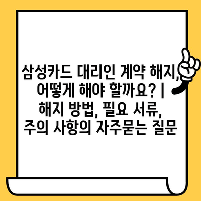 삼성카드 대리인 계약 해지, 어떻게 해야 할까요? | 해지 방법, 필요 서류, 주의 사항