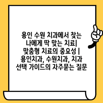 용인 수원 치과에서 찾는 나에게 딱 맞는 치료| 맞춤형 치료의 중요성 | 용인치과, 수원치과, 치과 선택 가이드