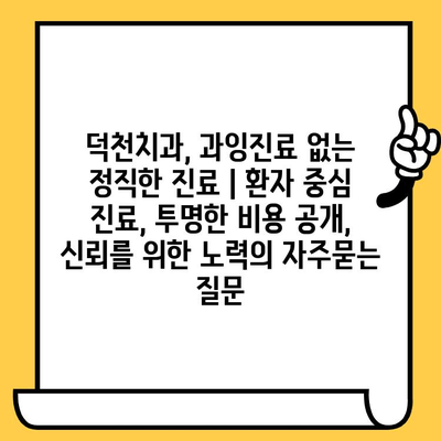 덕천치과, 과잉진료 없는 정직한 진료 | 환자 중심 진료, 투명한 비용 공개, 신뢰를 위한 노력