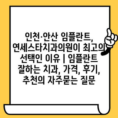 인천·안산 임플란트, 연세스타치과의원이 최고의 선택인 이유 | 임플란트 잘하는 치과, 가격, 후기, 추천