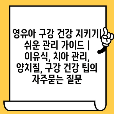 영유아 구강 건강 지키기| 쉬운 관리 가이드 | 이유식, 치아 관리, 양치질, 구강 건강 팁