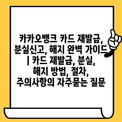 카카오뱅크 카드 재발급, 분실신고, 해지 완벽 가이드 | 카드 재발급, 분실, 해지 방법, 절차, 주의사항