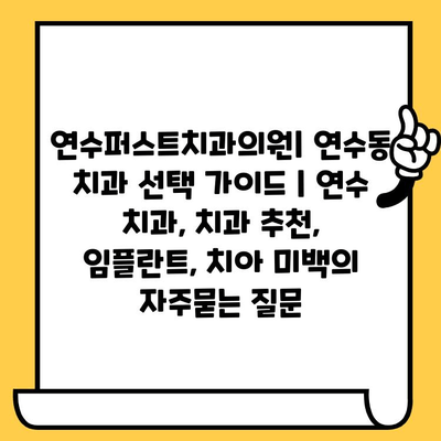 연수퍼스트치과의원| 연수동 치과 선택 가이드 | 연수 치과, 치과 추천, 임플란트, 치아 미백