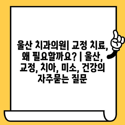 울산 치과의원| 교정 치료, 왜 필요할까요? | 울산, 교정, 치아, 미소, 건강