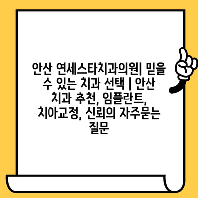 안산 연세스타치과의원| 믿을 수 있는 치과 선택 | 안산 치과 추천, 임플란트, 치아교정, 신뢰