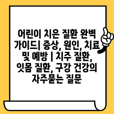 어린이 치은 질환 완벽 가이드| 증상, 원인, 치료 및 예방 | 치주 질환, 잇몸 질환, 구강 건강