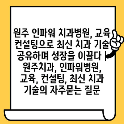 원주 인파워 치과병원, 교육 컨설팅으로 최신 치과 기술 공유하며 성장을 이끌다 | 원주치과, 인파워병원, 교육, 컨설팅, 최신 치과 기술