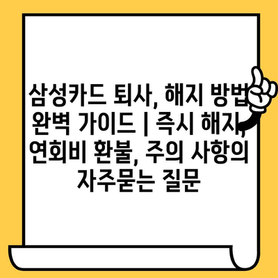 삼성카드 퇴사, 해지 방법 완벽 가이드 | 즉시 해지, 연회비 환불, 주의 사항