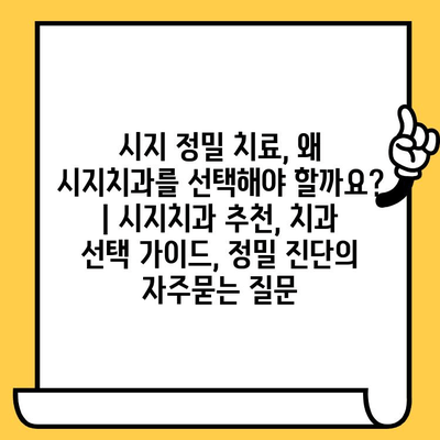 시지 정밀 치료, 왜 시지치과를 선택해야 할까요? | 시지치과 추천, 치과 선택 가이드, 정밀 진단