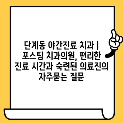 단계동 야간진료 치과 | 포스팅 치과의원, 편리한 진료 시간과 숙련된 의료진