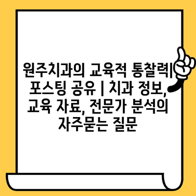 원주치과의 교육적 통찰력| 포스팅 공유 | 치과 정보, 교육 자료, 전문가 분석