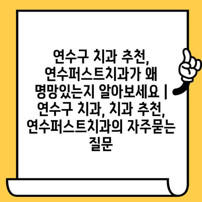 연수구 치과 추천, 연수퍼스트치과가 왜 명망있는지 알아보세요 | 연수구 치과, 치과 추천, 연수퍼스트치과