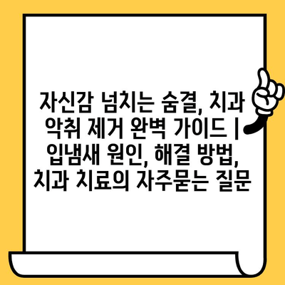 자신감 넘치는 숨결, 치과 악취 제거 완벽 가이드 | 입냄새 원인, 해결 방법, 치과 치료