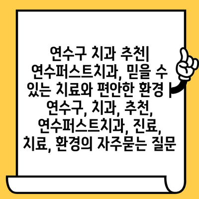 연수구 치과 추천| 연수퍼스트치과, 믿을 수 있는 치료와 편안한 환경 | 연수구, 치과, 추천, 연수퍼스트치과, 진료, 치료, 환경