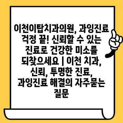 이천이탑치과의원, 과잉진료 걱정 끝! 신뢰할 수 있는 진료로 건강한 미소를 되찾으세요 | 이천 치과, 신뢰, 투명한 진료, 과잉진료 해결