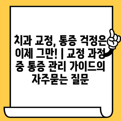 치과 교정, 통증 걱정은 이제 그만! | 교정 과정 중 통증 관리 가이드