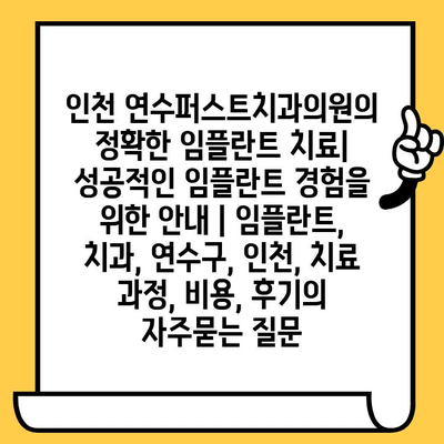 인천 연수퍼스트치과의원의 정확한 임플란트 치료| 성공적인 임플란트 경험을 위한 안내 | 임플란트, 치과, 연수구, 인천, 치료 과정, 비용, 후기