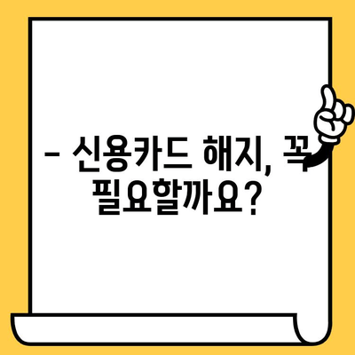 신용카드 해지, 왜 해야 할까요? | 해지 절차, 주의 사항, 결과 정리