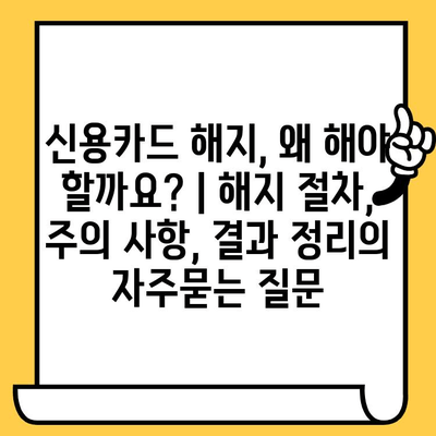 신용카드 해지, 왜 해야 할까요? | 해지 절차, 주의 사항, 결과 정리