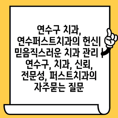 연수구 치과, 연수퍼스트치과의 헌신| 믿음직스러운 치과 관리 | 연수구, 치과, 신뢰, 전문성, 퍼스트치과