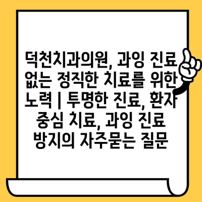 덕천치과의원, 과잉 진료 없는 정직한 치료를 위한 노력 | 투명한 진료, 환자 중심 치료, 과잉 진료 방지