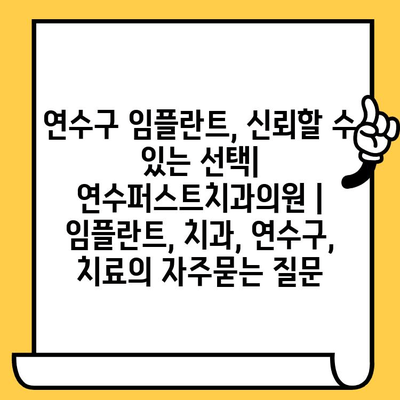 연수구 임플란트, 신뢰할 수 있는 선택| 연수퍼스트치과의원 | 임플란트, 치과, 연수구, 치료