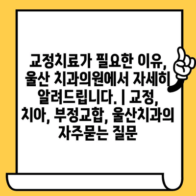 교정치료가 필요한 이유, 울산 치과의원에서 자세히 알려드립니다. | 교정, 치아, 부정교합, 울산치과