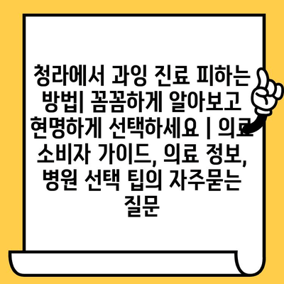 청라에서 과잉 진료 피하는 방법| 꼼꼼하게 알아보고 현명하게 선택하세요 | 의료 소비자 가이드, 의료 정보, 병원 선택 팁