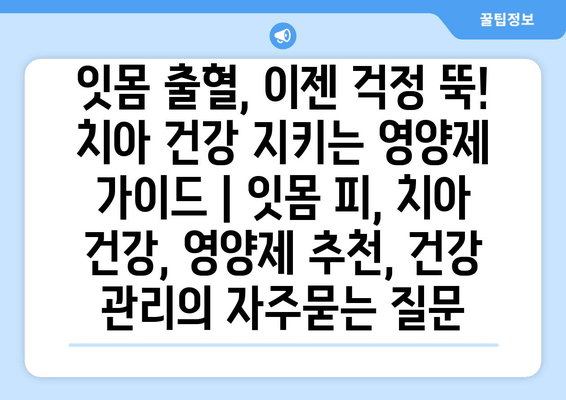 잇몸 출혈, 이젠 걱정 뚝! 치아 건강 지키는 영양제 가이드 | 잇몸 피, 치아 건강, 영양제 추천, 건강 관리