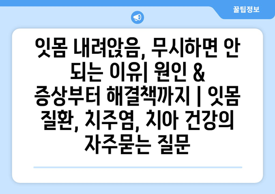 잇몸 내려앉음, 무시하면 안 되는 이유| 원인 & 증상부터 해결책까지 | 잇몸 질환, 치주염, 치아 건강