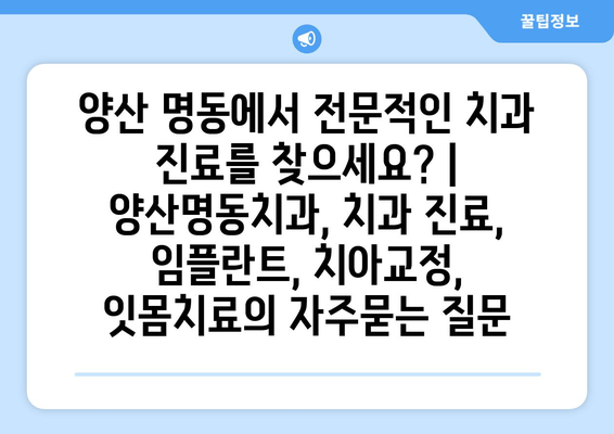 양산 명동에서 전문적인 치과 진료를 찾으세요? | 양산명동치과, 치과 진료, 임플란트, 치아교정, 잇몸치료