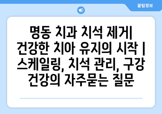 명동 치과 치석 제거| 건강한 치아 유지의 시작 | 스케일링, 치석 관리, 구강 건강