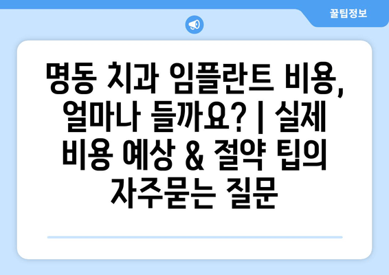 명동 치과 임플란트 비용, 얼마나 들까요? | 실제 비용 예상 & 절약 팁