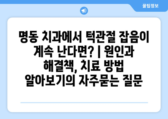 명동 치과에서 턱관절 잡음이 계속 난다면? | 원인과 해결책, 치료 방법 알아보기