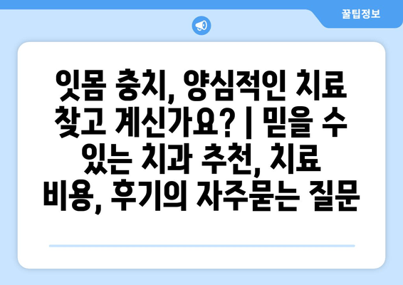 잇몸 충치, 양심적인 치료 찾고 계신가요? | 믿을 수 있는 치과 추천, 치료 비용, 후기