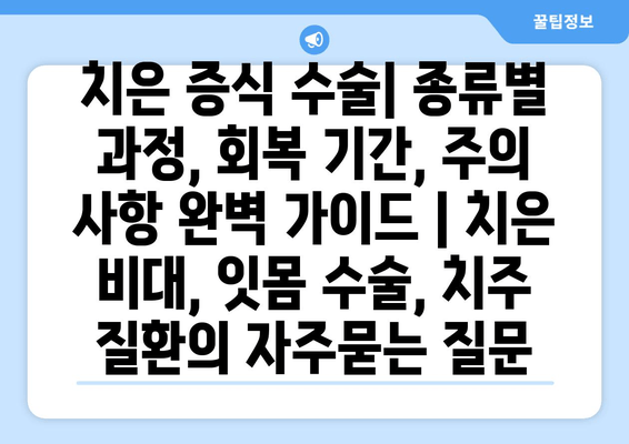 치은 증식 수술| 종류별 과정, 회복 기간, 주의 사항 완벽 가이드 | 치은 비대, 잇몸 수술, 치주 질환