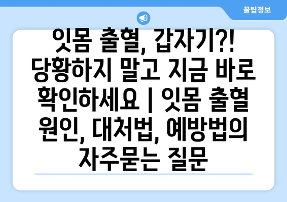 잇몸 출혈, 갑자기?! 당황하지 말고 지금 바로 확인하세요 | 잇몸 출혈 원인, 대처법, 예방법