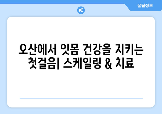 오산 지역 스케일링 & 잇몸 치료| 치과 선택 가이드 | 오산 치과, 잇몸 질환, 스케일링 비용, 치료 방법