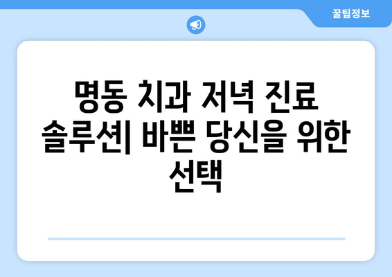 바쁜 당신을 위한 명동 치과 저녁 진료 솔루션 | 야간 진료, 시간 절약, 편리한 치과