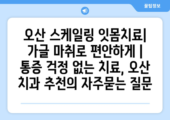 오산 스케일링 잇몸치료| 가글 마취로 편안하게 | 통증 걱정 없는 치료, 오산 치과 추천