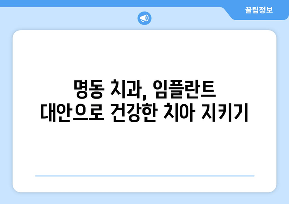 명동 치과 임플란트 고민? 자연치아 관리가 우선인 이유 | 임플란트 대안, 치아 건강 관리, 잇몸 질환 예방