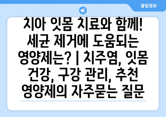 치아 잇몸 치료와 함께! 세균 제거에 도움되는 영양제는? | 치주염, 잇몸 건강, 구강 관리, 추천 영양제