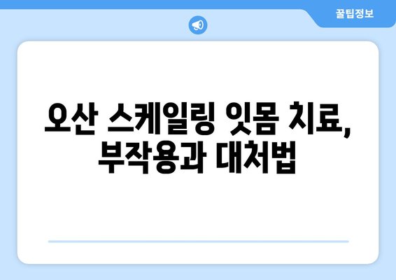 오산 스케일링 잇몸 치료, 꼭 알아야 할 주의 사항 | 잇몸 건강, 치료 후 관리, 부작용