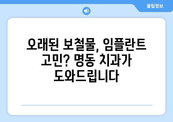 명동치과 오래된 보철물 통증 해결 & 임플란트 성공 전략 | 보철물 통증, 임플란트 상담, 명동 치과 추천