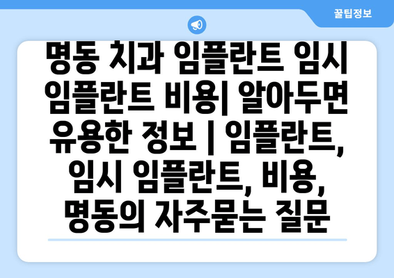 명동 치과 임플란트 임시 임플란트 비용| 알아두면 유용한 정보 | 임플란트, 임시 임플란트, 비용, 명동