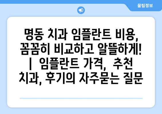 명동 치과 임플란트 비용,  꼼꼼히 비교하고 알뜰하게! |  임플란트 가격,  추천 치과, 후기