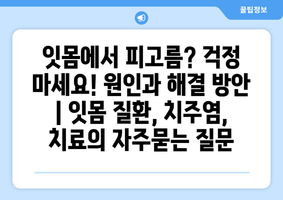 잇몸에서 피고름? 걱정 마세요! 원인과 해결 방안 | 잇몸 질환, 치주염, 치료